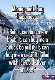 Money Can T Buy Happiness But It Can Buy Me A Boat It Can Buy Me A Truck To Pull It It Can Buy Me Money Cant Buy Happiness Boating Quotes Funny