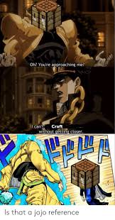 Oh You Re Approaching Me I Can T Craft Without Getting Closer Is That A Jojo Reference Reddit Meme On Me Me