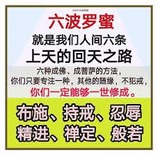 六波羅蜜就是我們人間六條上天的迴天之路 不管人間出現什麼事情 好好地沿著佛陀的六條路 好好地修 那就是六波羅蜜 要學會守戒 學會忍辱精進 學會精進 你們看 六種成佛 成菩薩的方法 你們只要專注一種 其他的隨緣 不犯戒 你們一定能夠一世修成 所以六