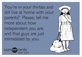 You Re In Your Thirties And Still Live At Home With Your Parents 3f Please 2c Tell Me More About How Independent You Are 2c And That Guys Are Just Intimidated Funny Quotes About