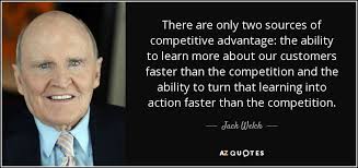There Are Only Two Sources Of Competitive Advantage The Ability To Learn More About Our Customers Faster Jack Welch Quotes Jack Welch Positive Business Quotes