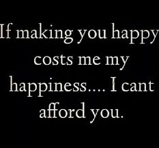 If Making You Happy Costs Me My Happiness I Can T Afford You Anymore Love Me Quotes Are You Happy True Words