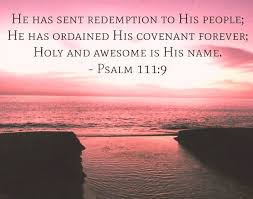 First - He has redeemed His people, guaranteeing His covenant forever. His  name is holy and awe-inspiring. Reverence for the Eternal is the first step  toward wisdom. All those who worship Him