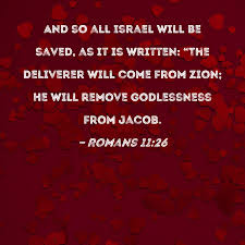 Romans 11:26 And so all Israel will be saved, as it is written: "The  Deliverer will come from Zion; He will remove godlessness from Jacob.