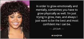 Maybe you would like to learn more about one of these? Jill Scott Quote In Order To Grow Emotionally And Mentally Sometimes You Have