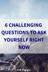 6 Challenging Questions To Ask Yourself Right Now This Or That Questions Questions To Ask Best Advice Quotes