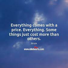 Everything Comes With A Price Everything Some Things Just Cost More Than Others Idlehearts