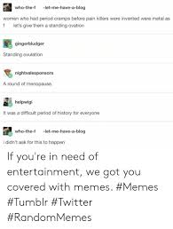 Who The F Let Me Have A Blog Women Who Had Period Cramps Before Pain Killers Were Invented Were Metal As F Let S Give Them A Standing Ovation Gingerbludger Standing Ovulation Nightvalesponsors A Round Of Menopause Helpwigi It