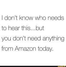I Don T Know Who Needs To Hear This But You Don T Need Anything From Amazon Today Memes Quotes Amazon Quote Funny Quotes