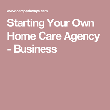 Starting Your Own Home Care Agency Business Home Care Agency Home Care Care Agency