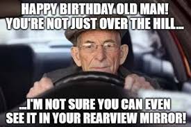 Because rubbing it in is what friends do. Happy Birthday Old Man You Re Not Just Over The Hill I M Not Sure You Can Even See It In Your Rearview Mirror 1 Funny Birthday Wishes