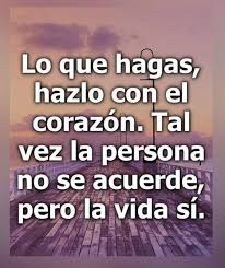 Siempre hay algo que hace que nuestro corazón cuando eso sucede es porque estamos haciendo lo que nos apasiona. Lo Que Hagas Hazlo Con El Corazon Tal Vez La Persona No Se Acuerde Pero La Vida Si Frases Pw