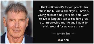 Yet as the years have grayed his hair and drawn lines on his face, he's become more like the epitome of something else: Harrison Ford Quote I Think Retirement S For Old People I M Still In The