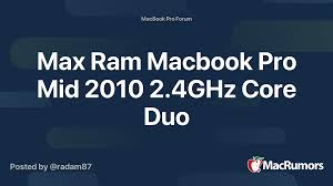 Dude, i still work with my almost ten years old macbook pro 13″ core 2 duo 2.4 ghz. Max Ram Macbook Pro Mid 2010 2 4ghz Core Duo Macrumors Forums