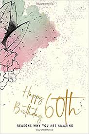When it comes to sensational 60th birthday gifts for him. Happy Birthday 60th Reasons Why You Are Amazing Sixtieth Birthday Gift Sentimental Journal Keepsake Booklet With Quotes For Women Write Reasons In Show Your Love Better Than A Greeting Card Cards