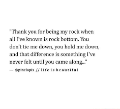 Thank You For Being My Rock When All I Ve Known Is Rock Bottom You Don T Tie Me Down You Hold Me Down And That Difference Is Something I Ve Never Felt Until You