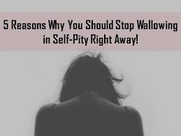 5 Reasons Why You Should Stop Wallowing In Self Pity Right Away