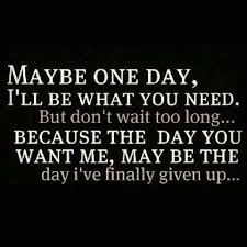Maybe One Day Ill Be What You Need But Don T Wait Too Long Because The Day You Want Me May Be The Day I Ve Finally Given Up Moving On Heartbroken
