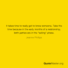 Get to know someone better today! It Takes Time To Really Get To Know Someone Take The Time Because In The Early Months Of A Relationship Both Parties Are In The Selling Phase Jeanne Phillips