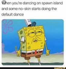 N You Re Dancing On Spawn Island And Some No Skin Starts Doing The Default Dance Ifunny Funny Spongebob Memes Spongebob Memes Funny Gif