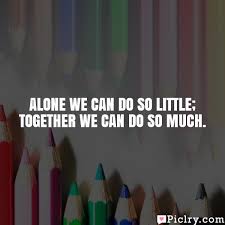 Quote by ralph waldo emerson. Alone We Can Do So Little Together We Can Do So Much Piclry