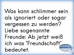 Was Kann Schlimmer Sein Als Ignoriert Oder Sogar Vergessen Zu Werden Liebe Sogenannte Freunde Ab Jetzt Weiss Ich Was Osterreichische Spruche Und Zitate