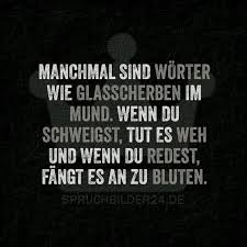 Manchmal Sind Worter Wie Glasscherben Im Mund Wenn Du Schweigst Tut Es Weh Und Wenn Du Redest Fangt Es An Z Spruche Weisheiten Spruche Nachdenkliche Spruche