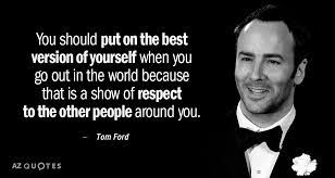 Here are 30 respect quotes to make you want to become a better person: Tom Ford Quote You Should Put On The Best Version Of Yourself When