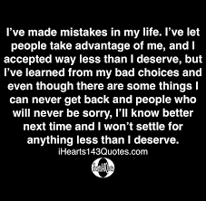 I Ve Made Mistakes In My Life I Ve Let People Take Advantage Of Me And I Accepted Way Less Than I Deserve But I Ve Learned From My Bad Choices And Even Though There
