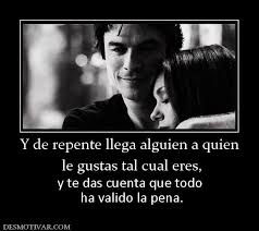 Desmotivaciones Y De Repente Llega Alguien A Quien Le Gustas Tal Cual Eres Y Te Das Cuenta Que Todo Ha Valido La Pena Life Quotes Quotes Some Quotes