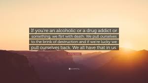 Maybe you would like to learn more about one of these? Anthony Hopkins Quote If You Re An Alcoholic Or A Drug Addict Or Something We Flirt With Death We Pull Ourselves To The Brink Of Destruction
