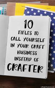 10 Titles To Call Yourself In Your Craft Business Instead Of Crafter Craft Business Craft Fairs Things To Sell