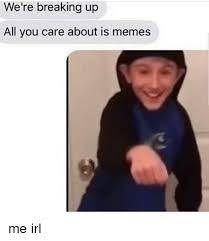 We Re Breaking Up All You Care About Is Memes Google Search Really Funny Memes Stupid Funny Memes Stupid Memes