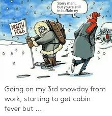 Maybe you would like to learn more about one of these? Sorry Man Obut You Re Still In Buffalo Ny 0 North Pole 0 Going On My 3rd Snowday From Work Starting To Get Cabin Fever But Funny Meme On Me Me