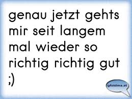 Genau Jetzt Gehts Mir Seit Langem Mal Wieder So Richtig Richtig Gut Osterreichische Spruche Und Zitate