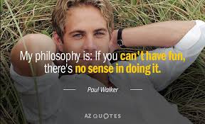 There is no evidence that paul walker ever said that quote. Paul Walker Quote My Philosophy Is If You Can T Have Fun There S No