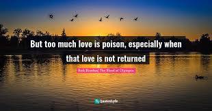 We did not find results for: But Too Much Love Is Poison Especially When That Love Is Not Returned Quote By Rick Riordan The Blood Of Olympus Quoteslyfe