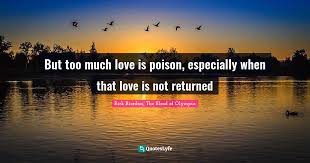 We have therefore put in the hard work of finding the best love quotes for her. But Too Much Love Is Poison Especially When That Love Is Not Returned Quote By Rick Riordan The Blood Of Olympus Quoteslyfe