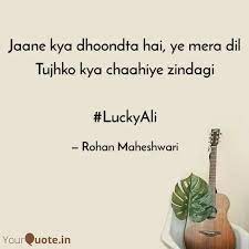 Rohan Laddha Rohan Quotes Yourquote Dariya, saahil hai voh hai kahan voh, voh kidhar hai, raaste kuch to bata kaun sa uska nagar hai, rehguzar kuch to bata dhoondti hain jisko nazrein, jaane hai voh kidhar ( jaane kya dhoondta hai, yeh mera dil tujhko kya chaahiye zindagi )…(2) soona sa hai mandir, moorat nahin khaali hai aaina. rohan laddha rohan quotes yourquote
