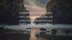 Share motivational and inspirational quotes by henry george. Henry George Quote Unless There Be Correct Thought There Cannot Be Any Action And When There Is Correct Thought Right Action Will Follow