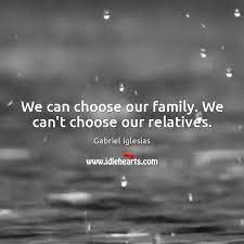 We Can Choose Our Family We Can T Choose Our Relatives Idlehearts