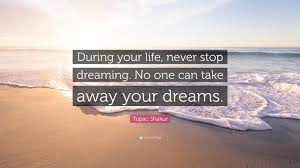 You must never stop dreaming. Tupac Shakur Quote During Your Life Never Stop Dreaming No One Can Take Away Your Dreams