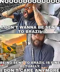No I Don T Wanna Be Sent To Brazil Being Sent Ot Brazil Is Fine Actually I Don T Care Anymore You Re Going To Brazil Know Your Meme