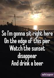 So I M Gonna Sit Right Here On The Edge Of This Pier Watch The Sunset Disappear And Drink A Beer Beer Quotes Beer Sounds Good