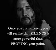 Once you are matured, you will realise that SILENCE is more powerful than  PROVING your point.