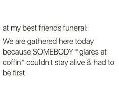 At My Best Friends Funeral We Are Gathered Here Today Because Somebody Glares At Coffin Couldn T Stay Alive Had Lol Text Best Friends Funny Friends Funny