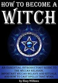 Amazon.com: How To Become A Witch: An Essential Introductory Guide To The  Wiccan Religion, Important Wiccan Beliefs And Rituals, And How To Cast  Spells That Work Ebook : Willows, Elsey: Books