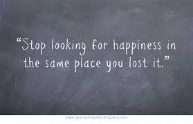 Stop Looking For Happiness In The Same Place You Lost It Stop Looking For Happiness In The Same Place You Lost It Love Me Quotes Sweet Quotes Our Love Quotes