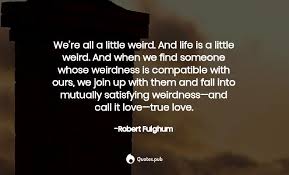 Your people love your weirdness. ❤ #love #quote #happy #happiness #connection #weird #truth. We Re All A Little Weird And Life Is Robert Fulghum Quotes Pub