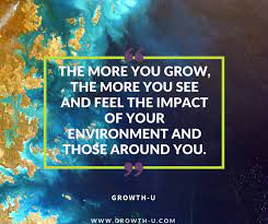 The More You Grow The More You See And Feel The Impact Of Your Environment And Those Around You People That Bring You Dow Growth Quotes Feelings Life Purpose